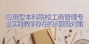应用型本科院校工商管理专业实践教学存在的问题及对策