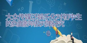 大众传媒泛娱乐化对初中生的负面影响及对策研究