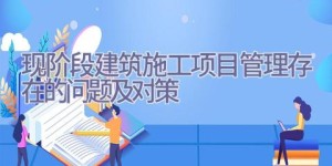 现阶段建筑施工项目管理存在的问题及对策