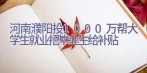 河南濮阳投1000万帮大学生就业 招毕业生给补贴