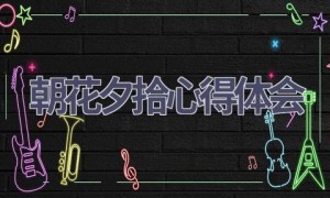 朝花夕拾心得体会(15篇范文）