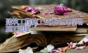 建筑工程施工技术与其现场施工管理