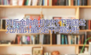 对后金融危机时代下我国公允价值计量的若干问题分析