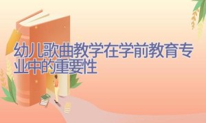 幼儿歌曲教学在学前教育专业中的重要性