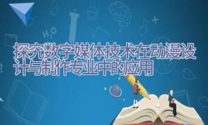 探究数字媒体技术在动漫设计与制作专业中的应用