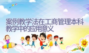 案例教学法在工商管理本科教学中的应用意义