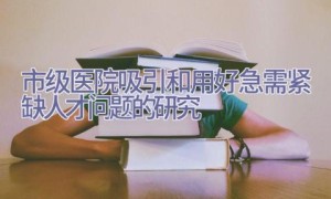 市级医院吸引和用好急需紧缺人才问题的研究