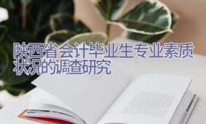 陕西省会计毕业生专业素质状况的调查研究