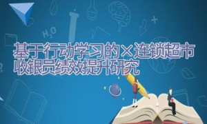 基于行动学习的×连锁超市收银员绩效提升研究