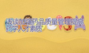 浅谈加强药品质量管理提高药学人才素质