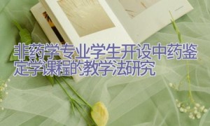 非药学专业学生开设中药鉴定学课程的教学法研究