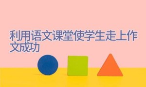 利用语文课堂使学生走上作文成功