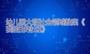 幼儿园大班社会领域教案《我居住的社区》