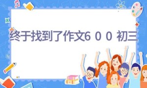 终于找到了作文600初三