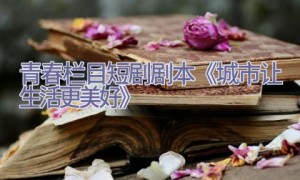 青春栏目短剧剧本《城市让生活更美好》