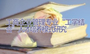 工商企业管理专业“工学结合”人才培养模式研究