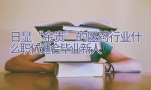 日显“金贵”的医药行业 什么职位适合毕业新人