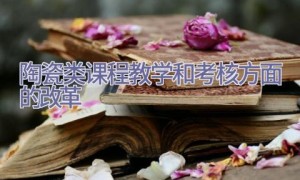 陶瓷类课程教学和考核方面的改革