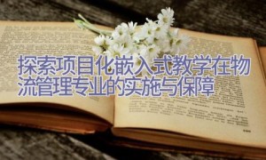 探索项目化嵌入式教学在物流管理专业的实施与保障