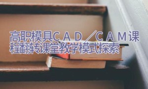 高职模具CAD／CAM课程翻转课堂教学模式探索