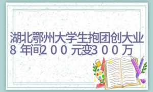 湖北鄂州大学生抱团创大业 8年间200元变300万