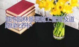 城市园林景观施工管理及道路绿化养护