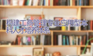 构建工商管理专业应用型本科人才培养体系