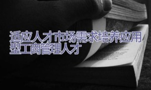适应人才市场需求培养应用型工商管理人才