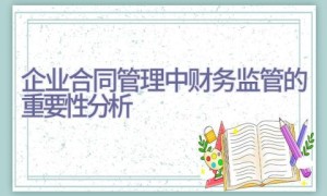 企业合同管理中财务监管的重要性分析