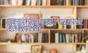 高职院校室内设计专业毕业设计教学改革