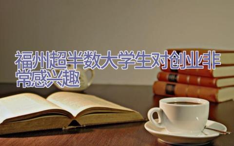 福州超半数大学生对创业非常感兴趣插图