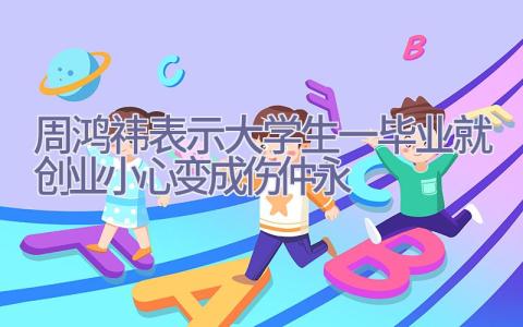 周鸿祎表示大学生一毕业就创业小心变成伤仲永插图