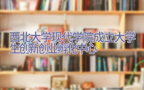 西北大学现代学院成立大学生创新创业孵化中心插图