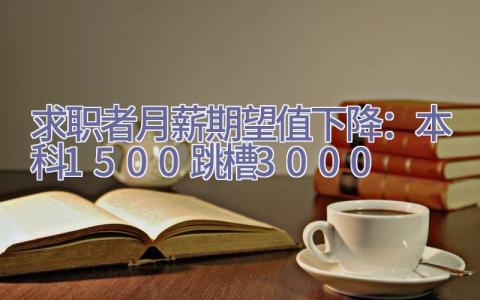 求职者月薪期望值下降：本科1500 跳槽3000插图